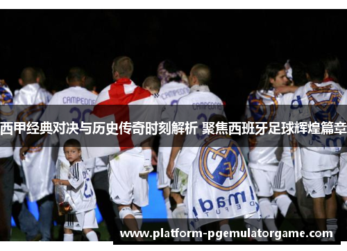 西甲经典对决与历史传奇时刻解析 聚焦西班牙足球辉煌篇章