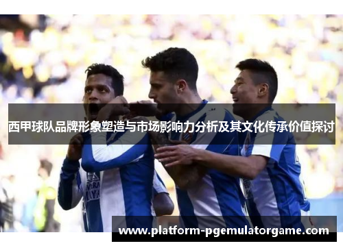 西甲球队品牌形象塑造与市场影响力分析及其文化传承价值探讨