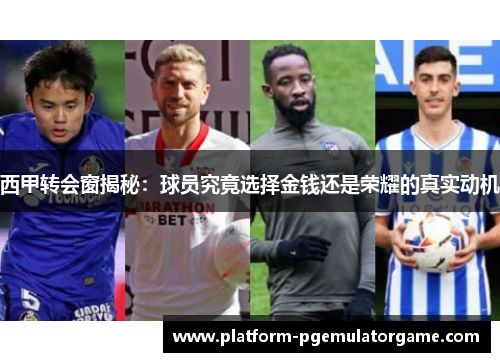 西甲转会窗揭秘：球员究竟选择金钱还是荣耀的真实动机
