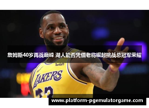 詹姆斯40岁再战巅峰 湖人能否凭借老将崛起挑战总冠军荣耀