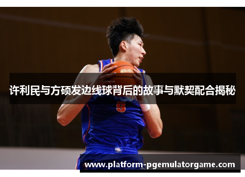 许利民与方硕发边线球背后的故事与默契配合揭秘