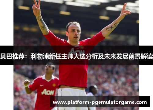 贝巴推荐：利物浦新任主帅人选分析及未来发展前景解读