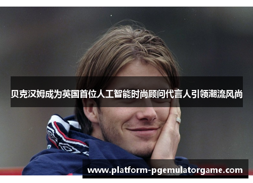 贝克汉姆成为英国首位人工智能时尚顾问代言人引领潮流风尚