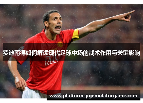 费迪南德如何解读现代足球中场的战术作用与关键影响