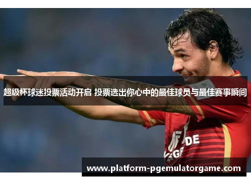 超级杯球迷投票活动开启 投票选出你心中的最佳球员与最佳赛事瞬间
