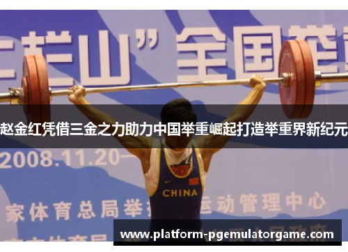 赵金红凭借三金之力助力中国举重崛起打造举重界新纪元