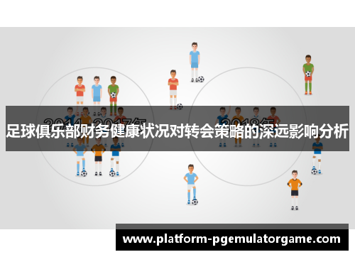 足球俱乐部财务健康状况对转会策略的深远影响分析 足球俱乐部财务健康状况对转会策略的深远影响分析