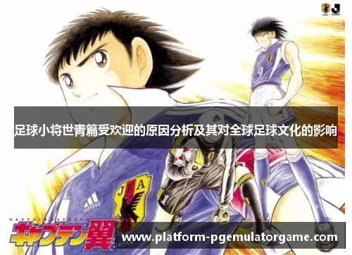 足球小将世青篇受欢迎的原因分析及其对全球足球文化的影响