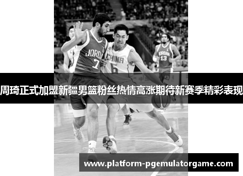 周琦正式加盟新疆男篮粉丝热情高涨期待新赛季精彩表现