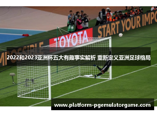 2022和2023亚洲杯五大有趣事实解析 重新定义亚洲足球格局