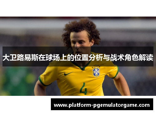 大卫路易斯在球场上的位置分析与战术角色解读