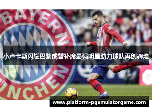 小卢卡斯闪耀巴黎成替补席最强明星助力球队再创辉煌 小卢卡斯闪耀巴黎成替补席最强明星助力球队再创辉煌