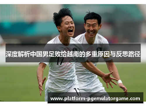 深度解析中国男足败给越南的多重原因与反思路径