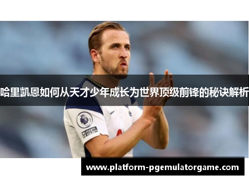 哈里凯恩如何从天才少年成长为世界顶级前锋的秘诀解析