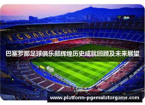 巴塞罗那足球俱乐部辉煌历史成就回顾及未来展望