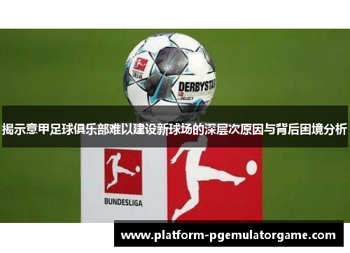 揭示意甲足球俱乐部难以建设新球场的深层次原因与背后困境分析 揭示意甲足球俱乐部难以建设新球场的深层次原因与背后困境分析