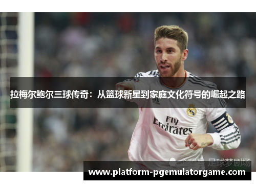 拉梅尔鲍尔三球传奇:从篮球新星到家庭文化符号的崛起之路 拉梅尔鲍尔三球传奇:从篮球新星到家庭文化符号的崛起之路