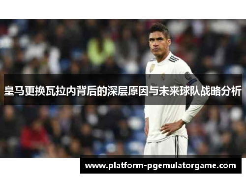 皇马更换瓦拉内背后的深层原因与未来球队战略分析
