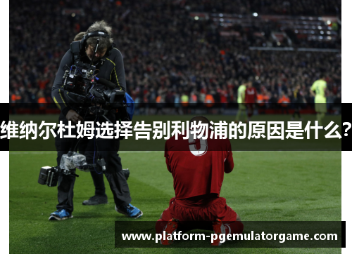 维纳尔杜姆选择告别利物浦的原因是什么？