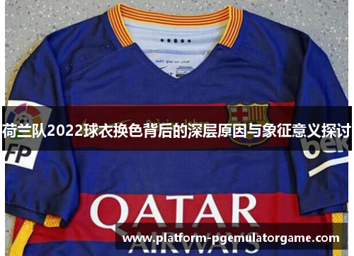 荷兰队2022球衣换色背后的深层原因与象征意义探讨