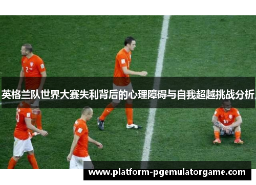 英格兰队世界大赛失利背后的心理障碍与自我超越挑战分析