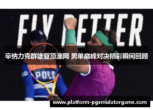 辛纳力克群雄登顶澳网 男单巅峰对决精彩瞬间回顾