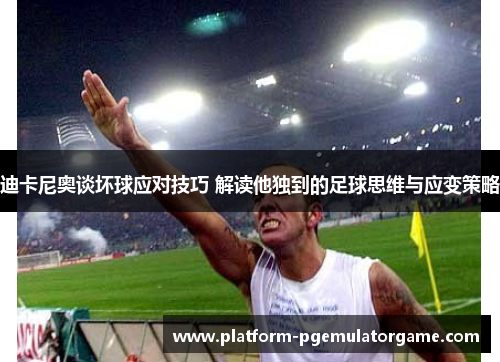 迪卡尼奥谈坏球应对技巧 解读他独到的足球思维与应变策略