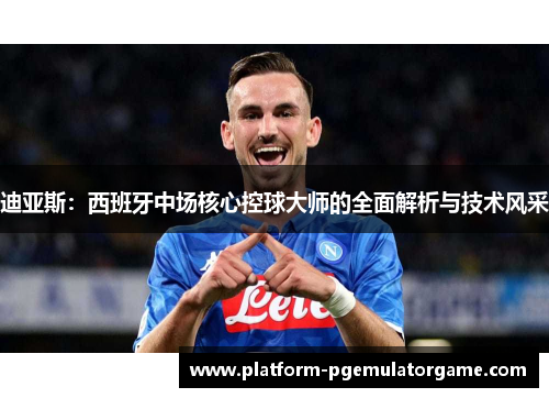 迪亚斯：西班牙中场核心控球大师的全面解析与技术风采