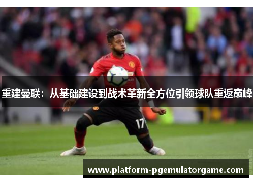 重建曼联：从基础建设到战术革新全方位引领球队重返巅峰