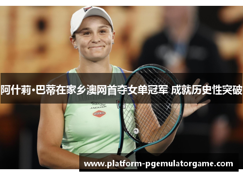 阿什莉·巴蒂在家乡澳网首夺女单冠军 成就历史性突破
