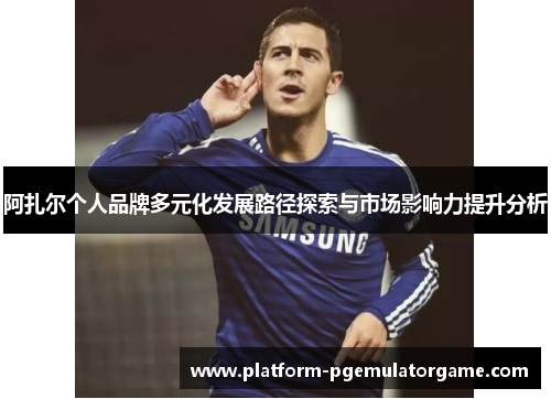 阿扎尔个人品牌多元化发展路径探索与市场影响力提升分析