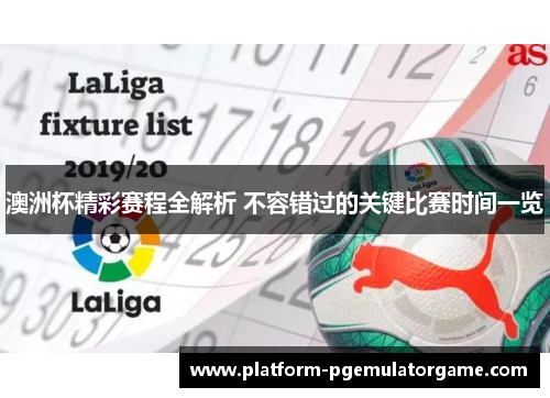 澳洲杯精彩赛程全解析 不容错过的关键比赛时间一览 澳洲杯精彩赛程全解析 不容错过的关键比赛时间一览