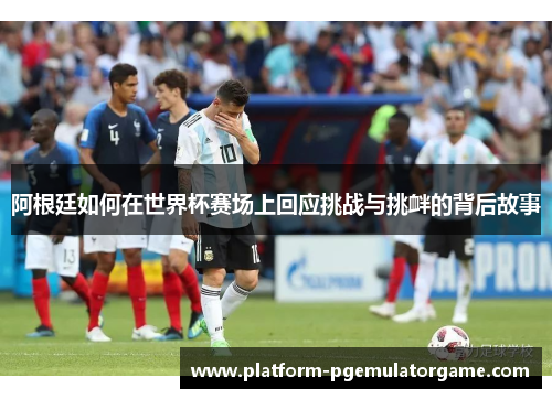 阿根廷如何在世界杯赛场上回应挑战与挑衅的背后故事 阿根廷如何在世界杯赛场上回应挑战与挑衅的背后故事