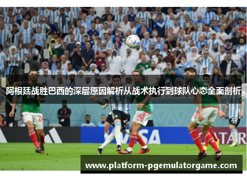 阿根廷战胜巴西的深层原因解析从战术执行到球队心态全面剖析 阿根廷战胜巴西的深层原因解析从战术执行到球队心态全面剖析