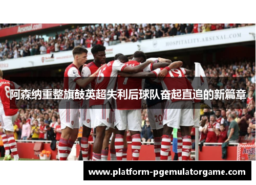 阿森纳重整旗鼓英超失利后球队奋起直追的新篇章