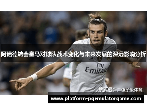 阿诺德转会皇马对球队战术变化与未来发展的深远影响分析 阿诺德转会皇马对球队战术变化与未来发展的深远影响分析