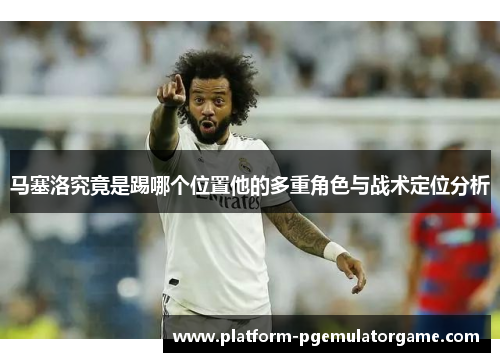 马塞洛究竟是踢哪个位置他的多重角色与战术定位分析
