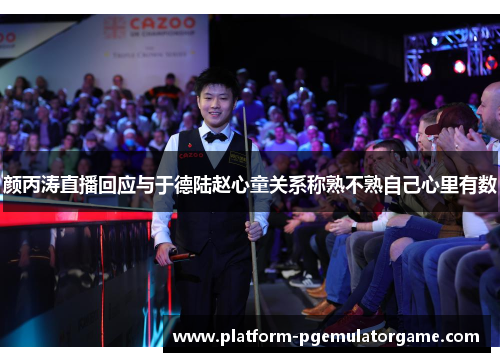 颜丙涛直播回应与于德陆赵心童关系称熟不熟自己心里有数