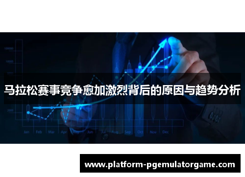 马拉松赛事竞争愈加激烈背后的原因与趋势分析