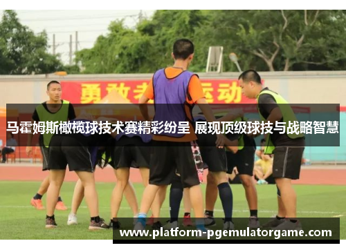 马霍姆斯橄榄球技术赛精彩纷呈 展现顶级球技与战略智慧