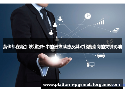 黄俊凯在新加坡超级杯中的进攻威胁及其对比赛走向的关键影响