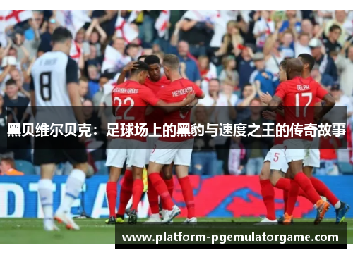 黑贝维尔贝克：足球场上的黑豹与速度之王的传奇故事