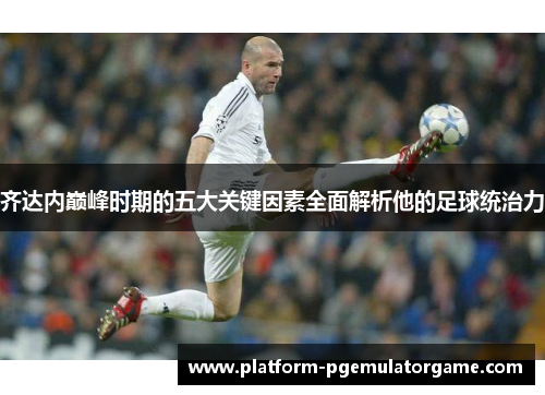 齐达内巅峰时期的五大关键因素全面解析他的足球统治力