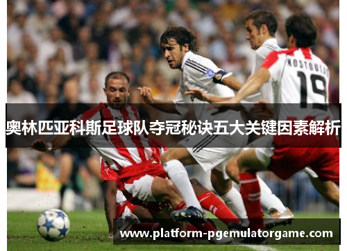 奥林匹亚科斯足球队夺冠秘诀五大关键因素解析