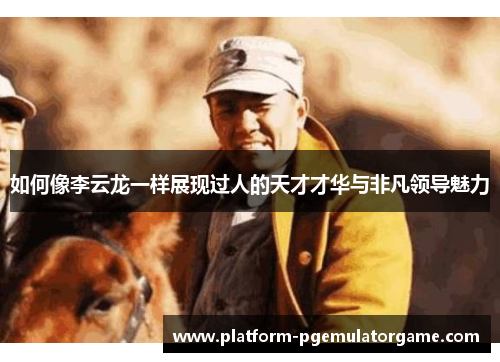 如何像李云龙一样展现过人的天才才华与非凡领导魅力