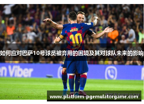如何应对巴萨10号球员被弃用的困境及其对球队未来的影响