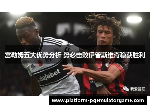 富勒姆五大优势分析 势必击败伊普斯维奇稳获胜利