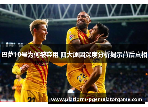 巴萨10号为何被弃用 四大原因深度分析揭示背后真相