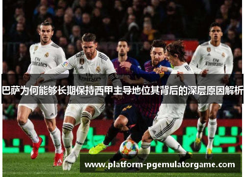 巴萨为何能够长期保持西甲主导地位其背后的深层原因解析