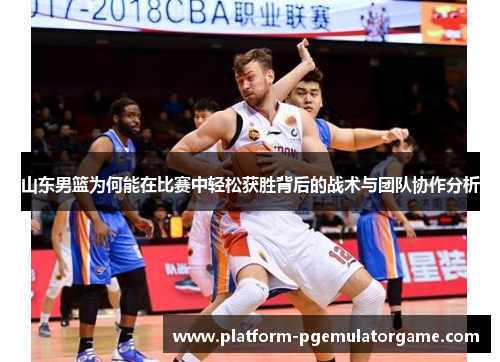 山东男篮为何能在比赛中轻松获胜背后的战术与团队协作分析